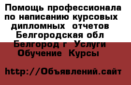 Помощь профессионала по написанию курсовых, дипломных, отчетов - Белгородская обл., Белгород г. Услуги » Обучение. Курсы   